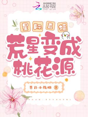 星际直播荒星变成桃花源 全部章节