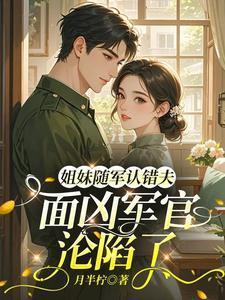 姐妹随军认错夫面凶军官沦陷了TXT
