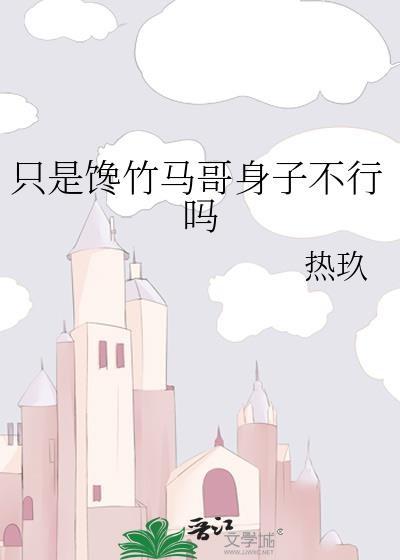 只是馋竹马哥身子不行吗热玖免费阅读