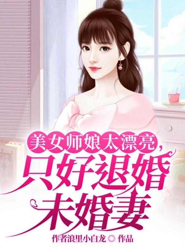 美女师娘太漂亮只好退婚未婚妻