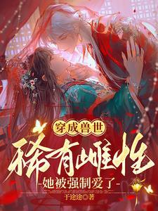 穿成兽世稀有雌性她被强制爱了藏!